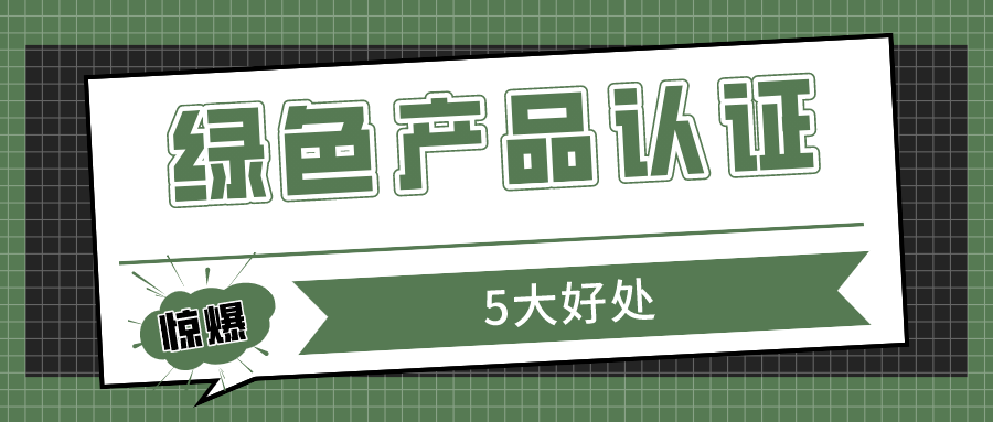 被问10086遍的绿色产品认证,竟然有这般好处?速来!
